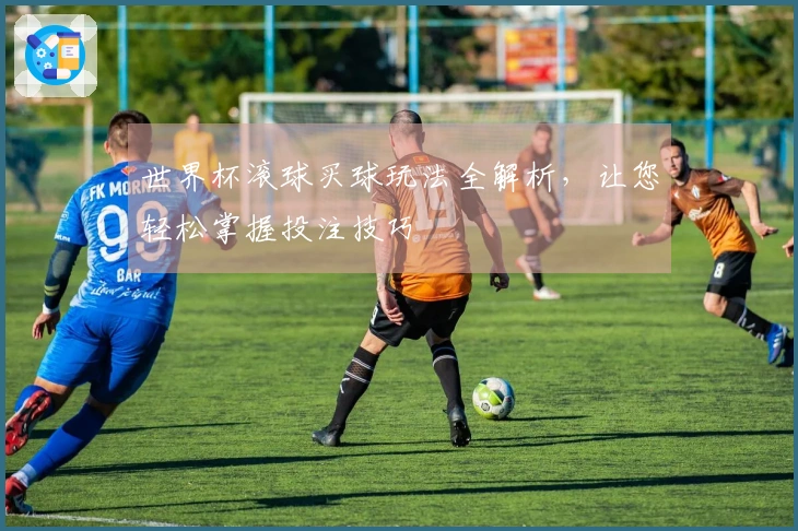 世界杯滚球买球玩法全解析，让您轻松掌握投注技巧