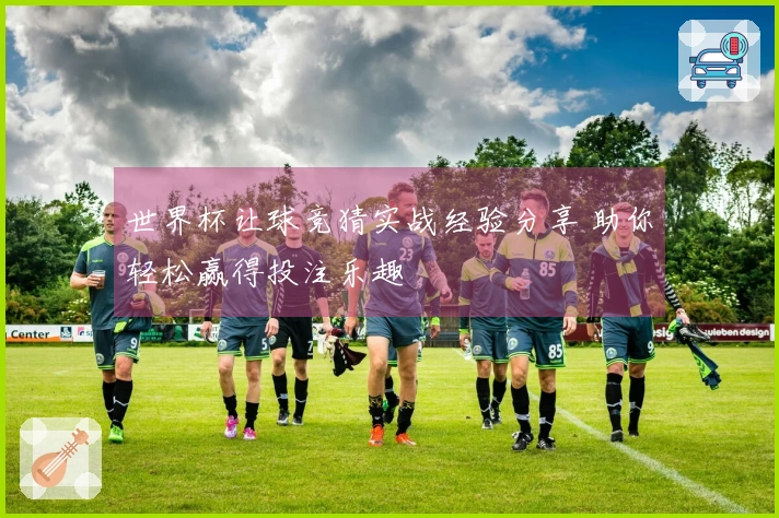 世界杯让球竞猜实战经验分享 助你轻松赢得投注乐趣