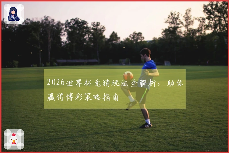2026世界杯竞猜玩法全解析，助你赢得博彩策略指南