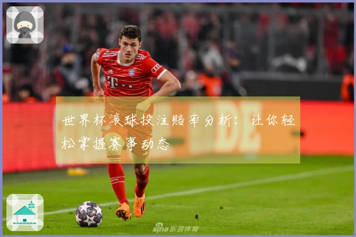 世界杯滚球投注赔率分析：让你轻松掌握赛事动态