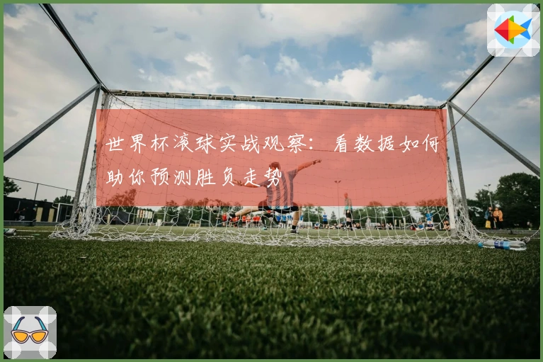 世界杯滚球实战观察：看数据如何助你预测胜负走势