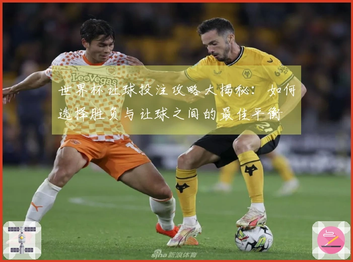 世界杯让球投注攻略大揭秘：如何选择胜负与让球之间的最佳平衡
