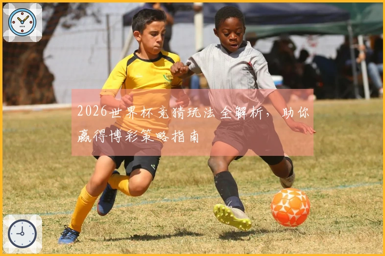 2026世界杯竞猜玩法全解析，助你赢得博彩策略指南