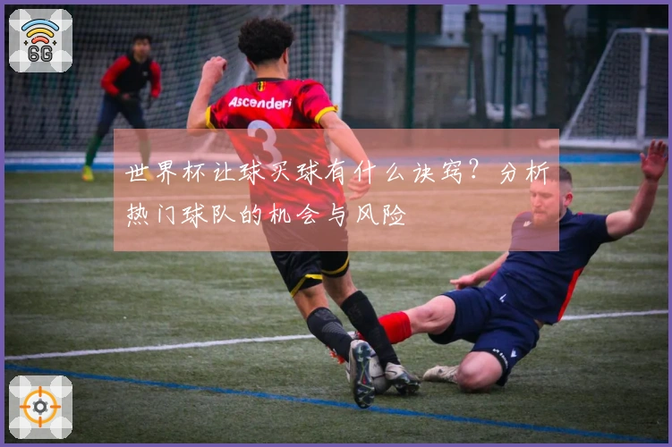 世界杯让球买球有什么诀窍？分析热门球队的机会与风险