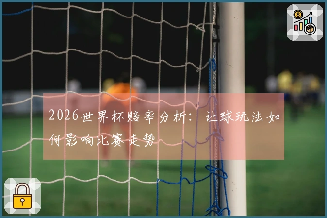 2026世界杯赔率分析：让球玩法如何影响比赛走势