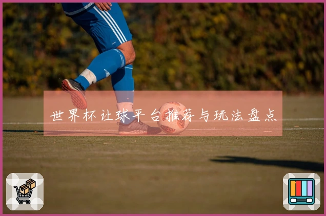 世界杯让球平台推荐与玩法盘点