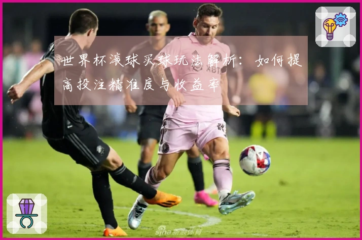 世界杯滚球买球玩法解析：如何提高投注精准度与收益率
