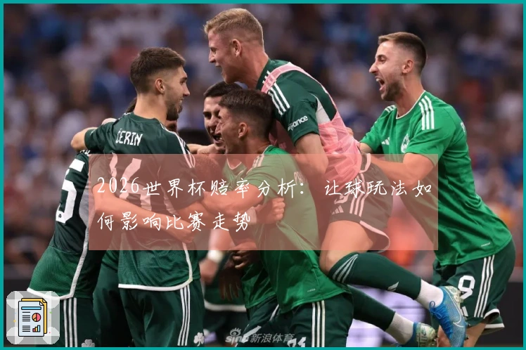 2026世界杯赔率分析：让球玩法如何影响比赛走势