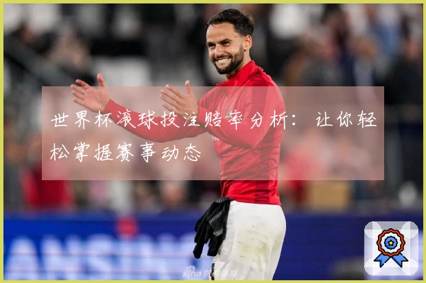 世界杯滚球投注赔率分析：让你轻松掌握赛事动态