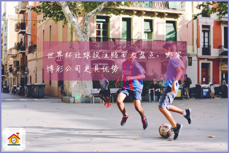世界杯让球投注赔率大盘点，哪家博彩公司更具优势