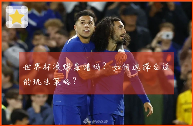 世界杯滚球靠谱吗？如何选择合适的玩法策略？