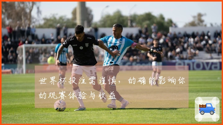 世界杯投注需谨慎，的确能影响你的观赛体验与收益